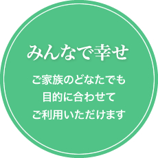 みんなで幸せ:ご家族のどなたでも目的に合わせてご利用いただけます