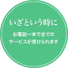 いざという時に:お電話一本で全てのサービスが受けられます